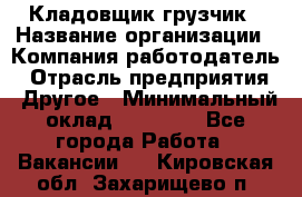 Кладовщик-грузчик › Название организации ­ Компания-работодатель › Отрасль предприятия ­ Другое › Минимальный оклад ­ 20 000 - Все города Работа » Вакансии   . Кировская обл.,Захарищево п.